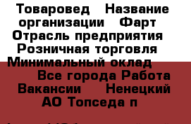 Товаровед › Название организации ­ Фарт › Отрасль предприятия ­ Розничная торговля › Минимальный оклад ­ 15 000 - Все города Работа » Вакансии   . Ненецкий АО,Топседа п.